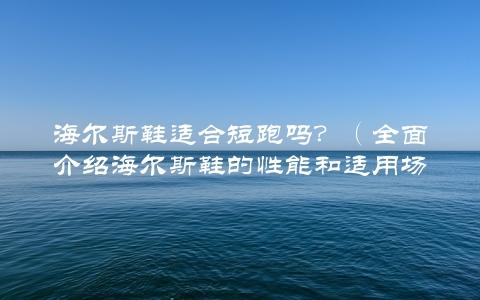 海尔斯鞋适合短跑吗？（全面介绍海尔斯鞋的性能和适用场景）