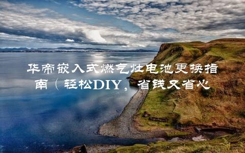 华帝嵌入式燃气灶电池更换指南（轻松DIY，省钱又省心）