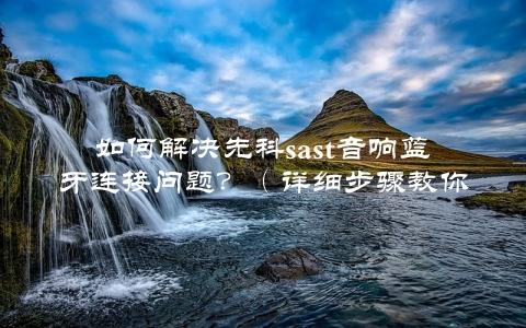 如何解决先科sast音响蓝牙连接问题？（详细步骤教你轻松搞定）