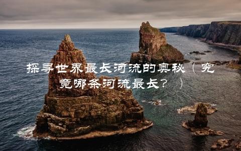 探寻世界最长河流的奥秘（究竟哪条河流最长？）