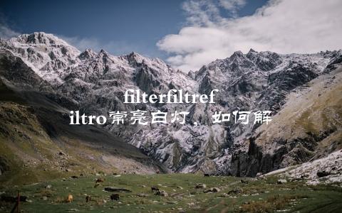 filterfiltrefiltro常亮白灯，如何解决？（教你一招轻松搞定）