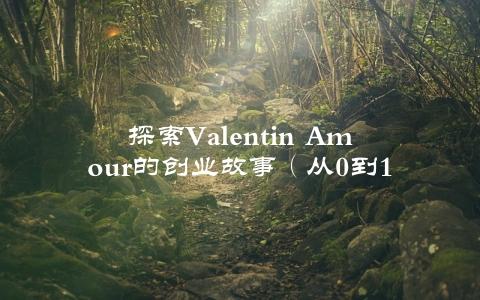 探索Valentin Amour的创业故事（从0到1，他是如何成功的）