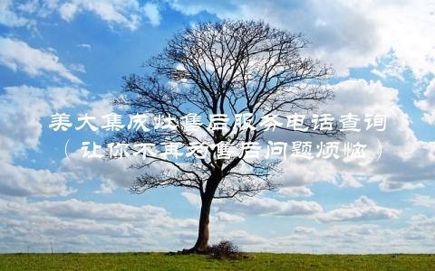 美大集成灶售后服务电话查询（让你不再为售后问题烦恼）