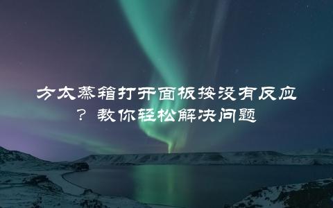 方太蒸箱打开面板按没有反应？教你轻松解决问题