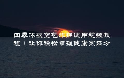 四季沐歌空气炸锅使用视频教程（让你轻松掌握健康烹饪方法）