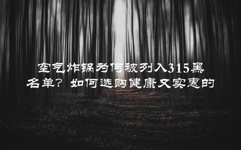 空气炸锅为何被列入315黑名单？如何选购健康又实惠的空气炸锅？