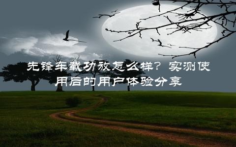 先锋车载功放怎么样？实测使用后的用户体验分享