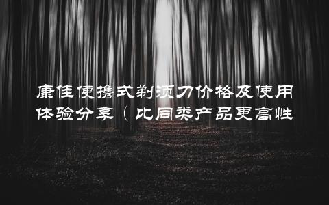 康佳便携式剃须刀价格及使用体验分享（比同类产品更高性价比）