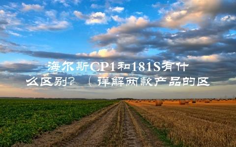 海尔斯Cp1和181S有什么区别？（详解两款产品的区别和优劣比较）