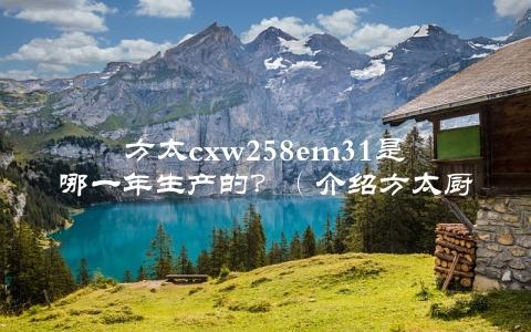 方太cxw258em31是哪一年生产的？（介绍方太厨房电器生产日期的方法）