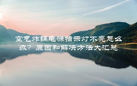 空气炸锅电源指示灯不亮怎么办？原因和解决方法大汇总