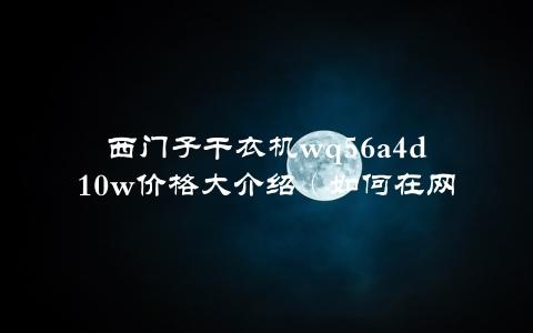 西门子干衣机wq56a4d10w价格大介绍（如何在网上找到最划算的购买途径）