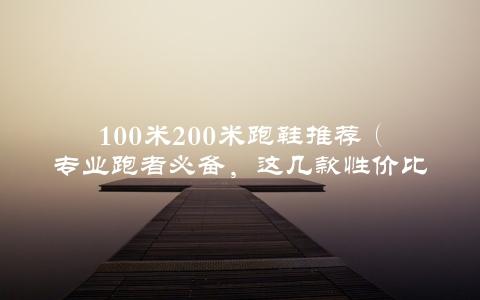 100米200米跑鞋推荐（专业跑者必备，这几款性价比超高）