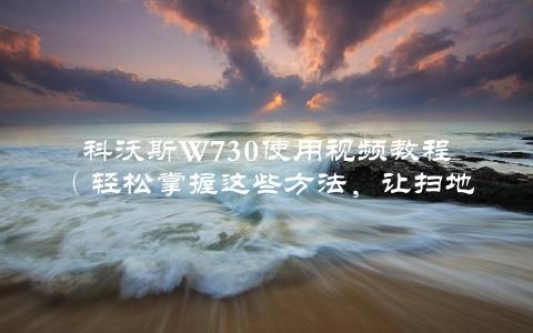 科沃斯W730使用视频教程（轻松掌握这些方法，让扫地机器人更智能）