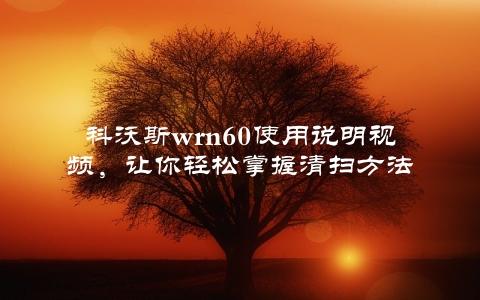 科沃斯wrn60使用说明视频，让你轻松掌握清扫方法