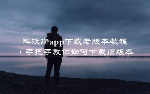 科沃斯app下载老版本教程（手把手教你如何下载旧版本的科沃斯app）