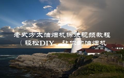 老式方太油烟机拆装视频教程（轻松DIY，让你的油烟机焕然一新）