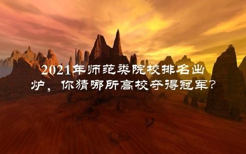 2021年师范类院校排名出炉，你猜哪所高校夺得冠军？