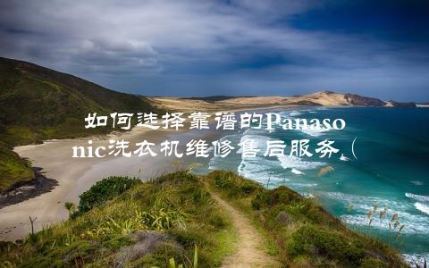 如何选择靠谱的panasonic洗衣机维修售后服务（三大注意事项）