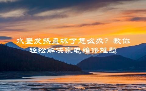 水壶发热盘坏了怎么办？教你轻松解决家电维修难题