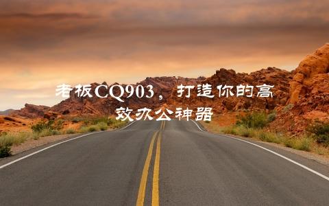 老板CQ903，打造你的高效办公神器