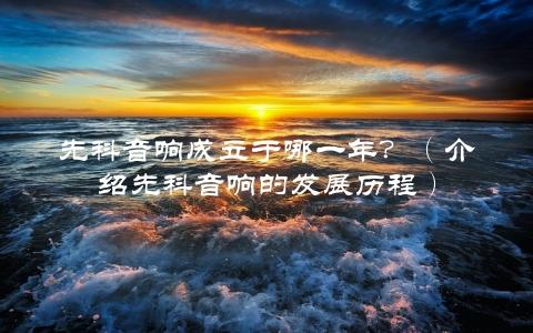 先科音响成立于哪一年？（介绍先科音响的发展历程）