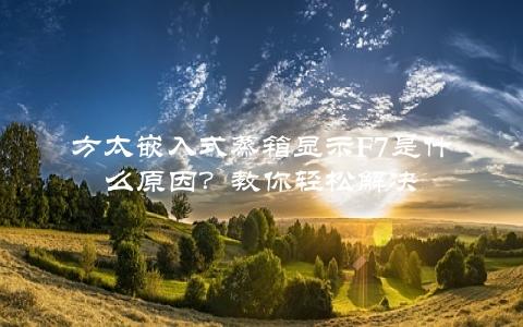 方太嵌入式蒸箱显示F7是什么原因？教你轻松解决