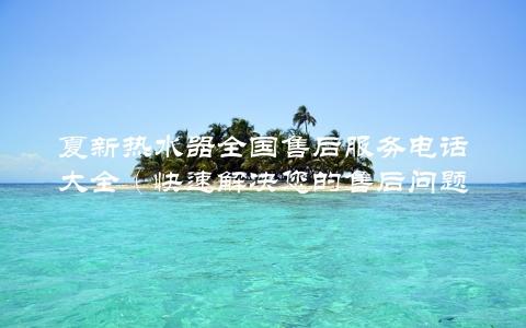 夏新热水器全国售后服务电话大全（快速解决您的售后问题）