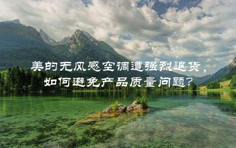 美的无风感空调遭强烈退货，如何避免产品质量问题？