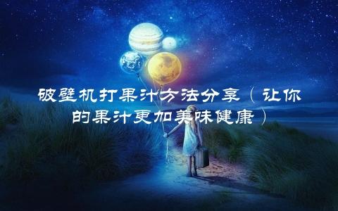 破壁机打果汁方法分享（让你的果汁更加美味健康）