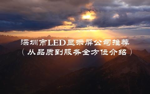 深圳市LED显示屏公司推荐（从品质到服务全方位介绍）