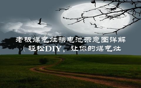 老板煤气灶换电池示意图详解（轻松DIY，让你的煤气灶焕然一新）