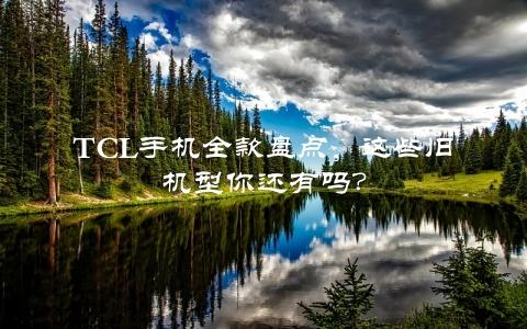 TCL手机全款盘点，这些旧机型你还有吗？