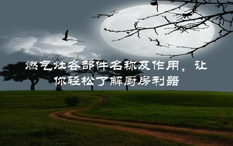 燃气灶各部件名称及作用，让你轻松了解厨房利器