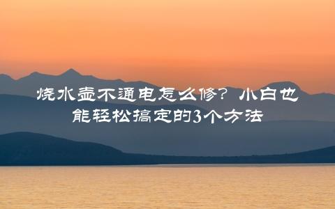 烧水壶不通电怎么修？小白也能轻松搞定的3个方法