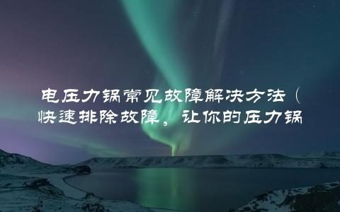 电压力锅常见故障解决方法（快速排除故障，让你的压力锅更耐用）