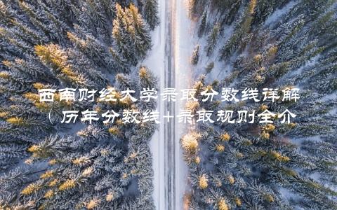 西南财经大学录取分数线详解（历年分数线+录取规则全介绍）