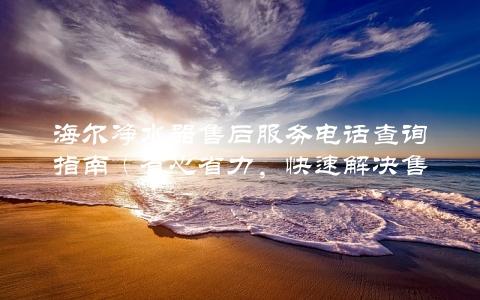 海尔净水器售后服务电话查询指南（省心省力，快速解决售后问题）