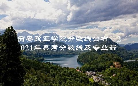 西安欧亚学院分数线公布（2021年高考分数线及专业录取分数线详解）