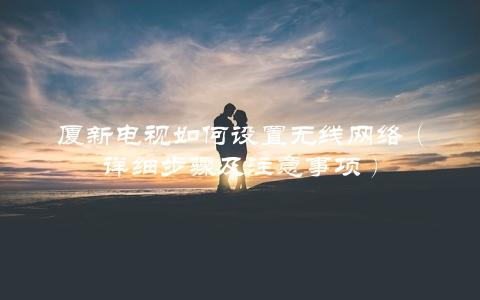 厦新电视如何设置无线网络（详细步骤及注意事项）