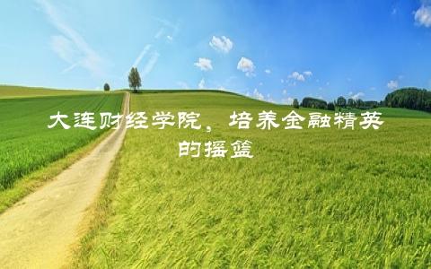 大连财经学院，培养金融精英的摇篮