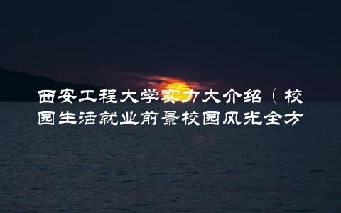 西安工程大学实力大介绍（校园生活就业前景校园风光全方位介绍）