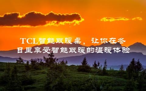 TCL智能取暖桌，让你在冬日里享受智能取暖的温暖体验