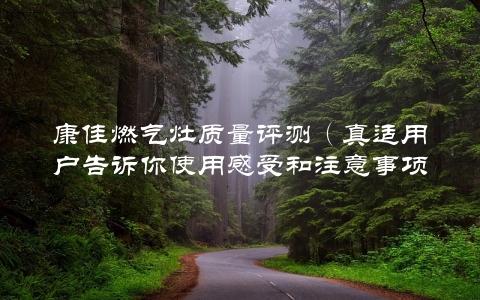 康佳燃气灶质量评测（真适用户告诉你使用感受和注意事项）