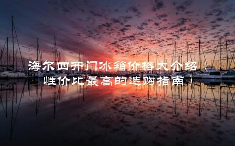 海尔四开门冰箱价格大介绍（性价比最高的选购指南）