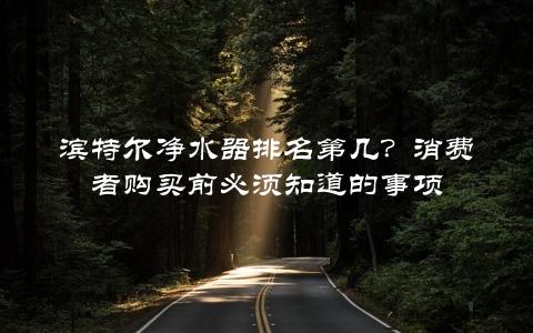 滨特尔净水器排名第几？消费者购买前必须知道的事项