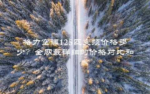 格力空调125匹变频价格多少？全网最详细的价格对比和购买指南