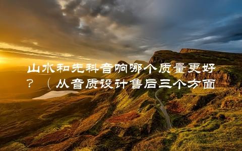 山水和先科音响哪个质量更好？（从音质设计售后三个方面比较分析）