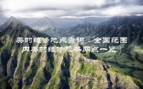 美的维修地点查询（全国范围内美的维修服务网点一览）