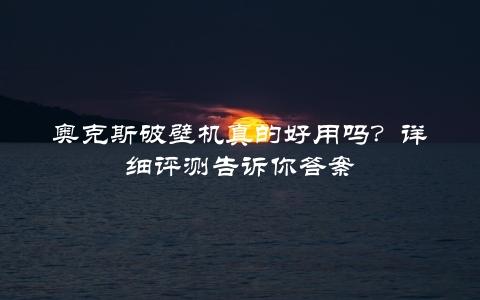 奥克斯破壁机真的好用吗？详细评测告诉你答案